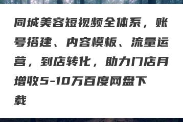 同城美容短视频全体系，账号搭建、内容模板、流量运营，到店转化，助力门店月增收5-10万百度网盘下载