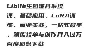 Liblib生图炼丹系统课，基础应用、LoRA训练、商业实战，一站式教学，赋能接单与创作月入过万百度网盘下载