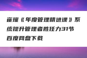崔璀《年度管理精进课》系统提升管理者胜任力31节百度网盘下载