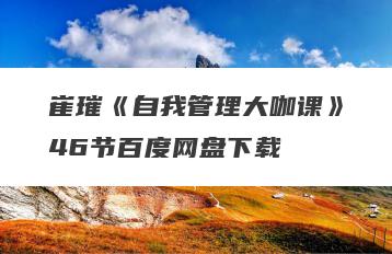 崔璀《自我管理大咖课》46节百度网盘下载
