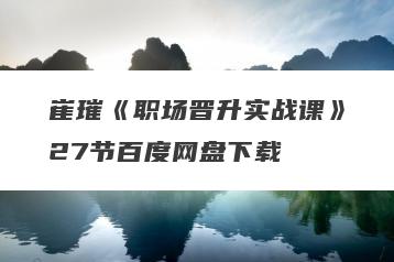 崔璀《职场晋升实战课》27节百度网盘下载