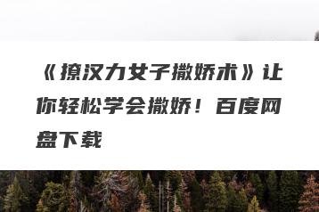 《撩汉力女子撒娇术》让你轻松学会撒娇！百度网盘下载