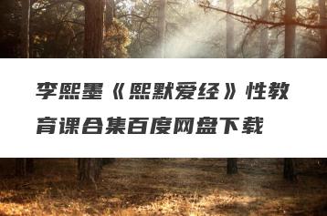 李熙墨《熙默爱经》性教育课合集百度网盘下载