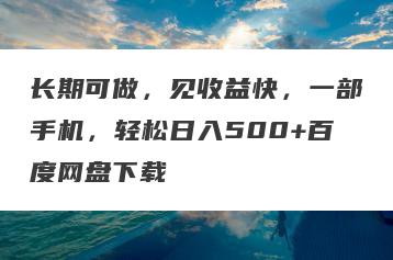 长期可做，见收益快，一部手机，轻松日入500+百度网盘下载