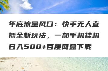 年底流量风口：快手无人直播全新玩法，一部手机挂机日入500+百度网盘下载