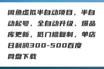闲鱼虚拟半自动项目，半自动起号、全自动升级、爆品库更新，低门槛复制，单店日利润300-500百度网盘下载