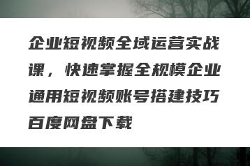 企业短视频全域运营实战课，快速掌握全规模企业通用短视频账号搭建技巧百度网盘下载