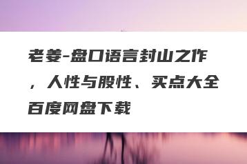 老姜-盘口语言封山之作，人性与股性、买点大全百度网盘下载