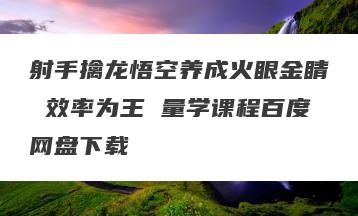 射手擒龙悟空养成火眼金睛 效率为王 量学课程百度网盘下载