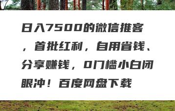 日入7500的微信推客，首批红利，自用省钱、分享赚钱，0门槛小白闭眼冲！百度网盘下载