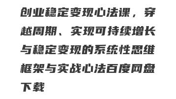 创业稳定变现心法课，穿越周期、实现可持续增长与稳定变现的系统性思维框架与实战心法百度网盘下载