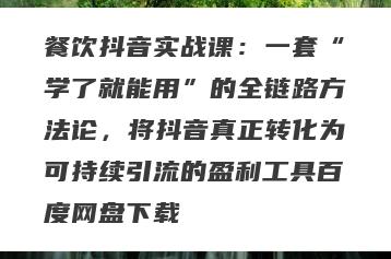 餐饮抖音实战课：一套“学了就能用”的全链路方法论，将抖音真正转化为可持续引流的盈利工具百度网盘下载