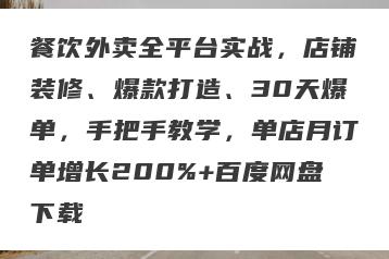 餐饮外卖全平台实战，店铺装修、爆款打造、30天爆单，手把手教学，单店月订单增长200%+百度网盘下载