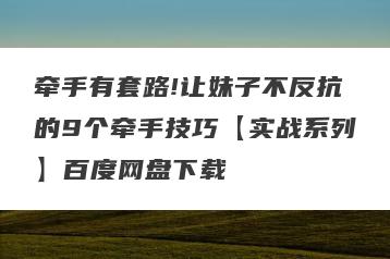 牵手有套路!让妹子不反抗的9个牵手技巧【实战系列】百度网盘下载