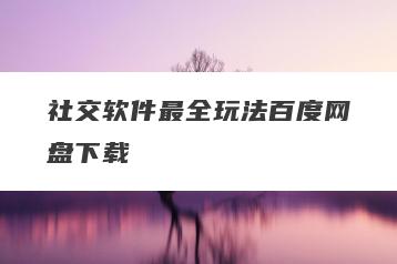 社交软件最全玩法百度网盘下载