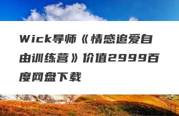 Wick导师《情感追爱自由训练营》价值2999百度网盘下载