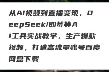 从AI视频到直播变现，DeepSeek/即梦等AI工具实战教学，生产爆款视频，打造高流量账号百度网盘下载