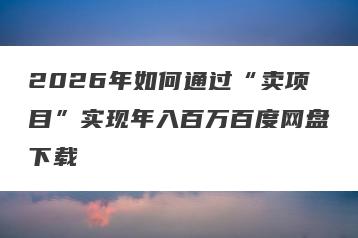 2026年如何通过“卖项目”实现年入百万百度网盘下载