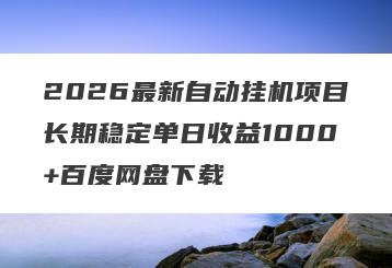 2026最新自动挂机项目长期稳定单日收益1000+百度网盘下载