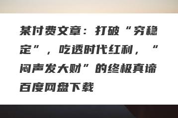 某付费文章：打破“穷稳定”，吃透时代红利，“闷声发大财”的终极真谛百度网盘下载