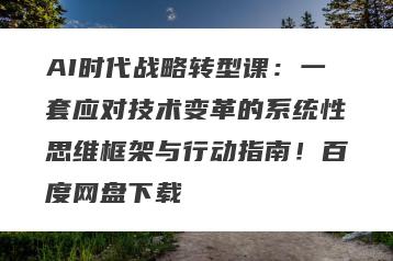 AI时代战略转型课：一套应对技术变革的系统性思维框架与行动指南！百度网盘下载