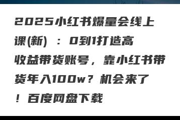 2025小红书爆量会线上课(新) ：0到1打造高收益带货账号，靠小红书带货年入100w？机会来了！百度网盘下载