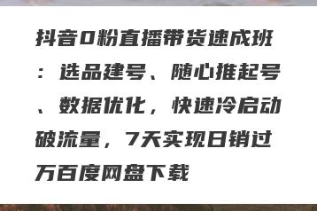 抖音0粉直播带货速成班：选品建号、随心推起号、数据优化，快速冷启动破流量，7天实现日销过万百度网盘下载