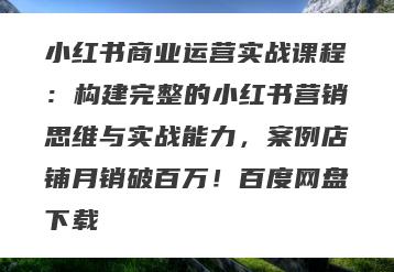 小红书商业运营实战课程：构建完整的小红书营销思维与实战能力，案例店铺月销破百万！百度网盘下载