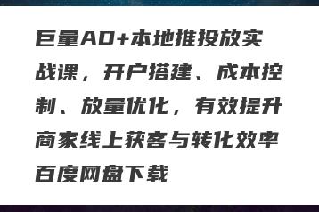 巨量AD+本地推投放实战课，开户搭建、成本控制、放量优化，有效提升商家线上获客与转化效率百度网盘下载