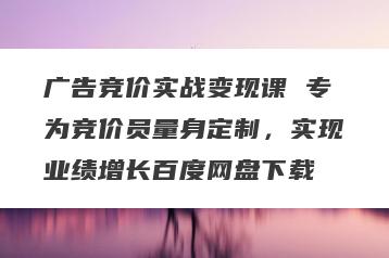 广告竞价实战变现课 专为竞价员量身定制，实现业绩增长百度网盘下载