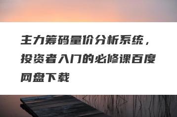主力筹码量价分析系统，投资者入门的必修课百度网盘下载