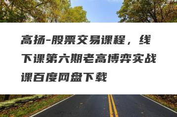 高扬-股票交易课程，线下课第六期老高博弈实战课百度网盘下载