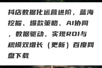 抖店数据化运营进阶，蓝海挖掘、爆款策略、AI协同，数据驱动，实现ROI与规模双增长（更新）百度网盘下载
