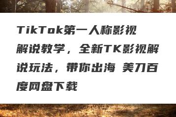 TikTok第一人称影视解说教学，全新TK影视解说玩法，带你出海賺美刀百度网盘下载