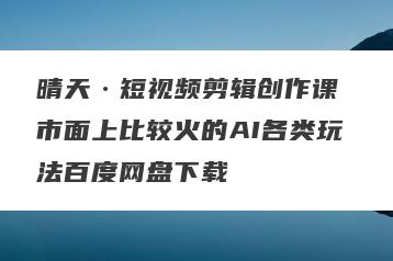 晴天·短视频剪辑创作课 市面上比较火的AI各类玩法百度网盘下载