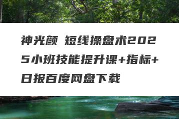 神光颜劼短线操盘术2025小班技能提升课+指标+日报百度网盘下载