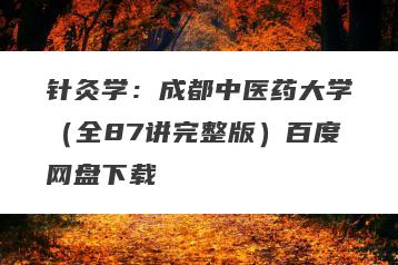 针灸学：成都中医药大学（全87讲完整版）百度网盘下载