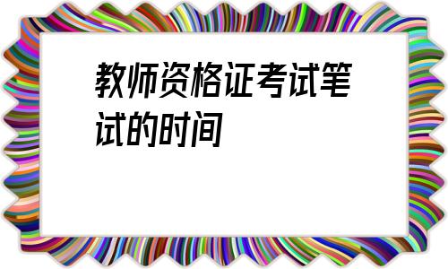 教师资格证考试笔试的时间(2021教师资格证考试笔试时间)