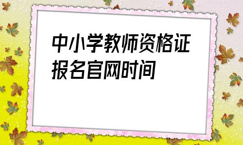 中小学教师资格证报名官网时间的简单介绍