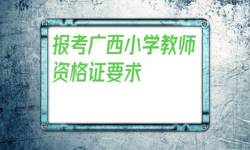 报考广西小学教师资格证要求(自考大专可以报考小学教师资格证吗)