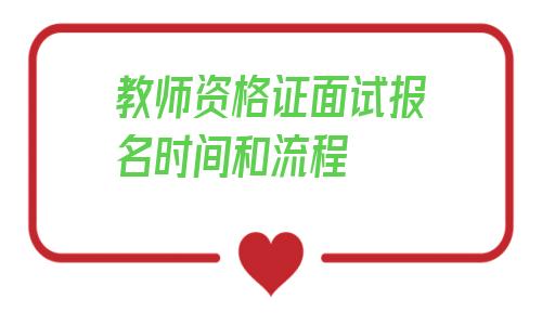 教师资格证面试报名时间和流程(教师资格证面试报名时间2021年下半年)