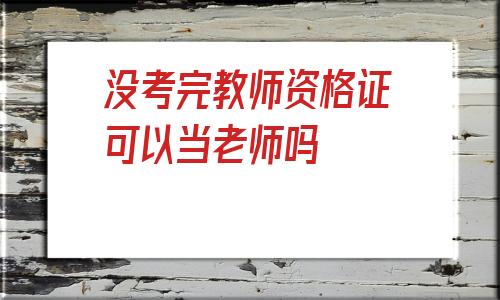 包含没考完教师资格证可以当老师吗的词条