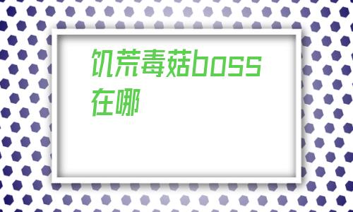 饥荒毒菇boss在哪(饥荒毒菇boss怎么激活)