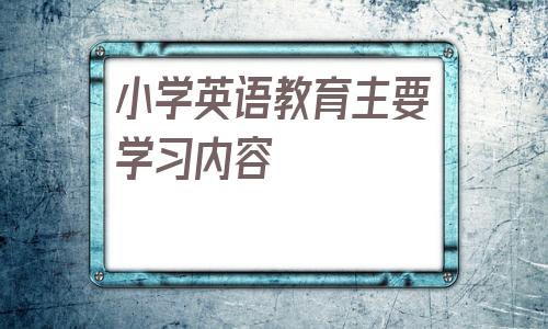 小学英语教育主要学习内容的简单介绍