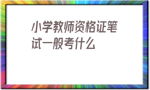 关于小学教师资格证笔试一般考什么的信息