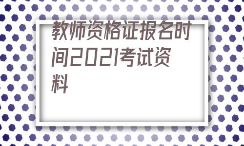 教师资格证报名时间2021考试资料的简单介绍