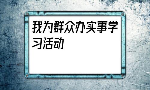 我为群众办实事学习活动的简单介绍