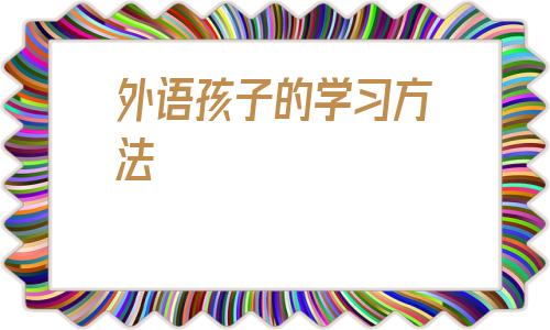 外语孩子的学习方法的简单介绍