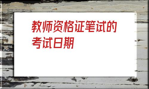 教师资格证笔试的考试日期(2021年教师资格证考试日期)