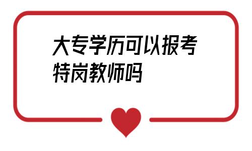 大专学历可以报考特岗教师吗(大专学历可以报考特岗教师吗大专非教育专业)